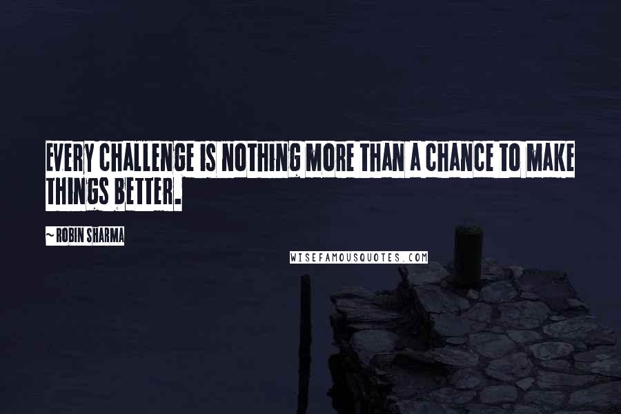 Robin Sharma Quotes: Every challenge is nothing more than a chance to make things better.