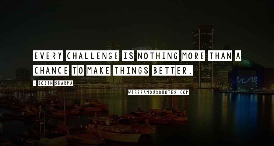 Robin Sharma Quotes: Every challenge is nothing more than a chance to make things better.