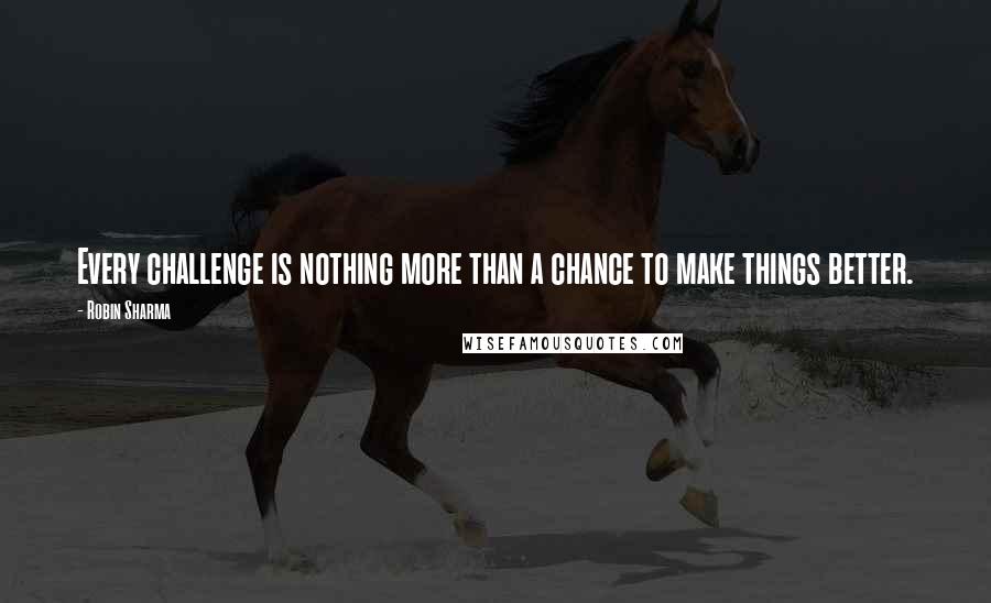 Robin Sharma Quotes: Every challenge is nothing more than a chance to make things better.