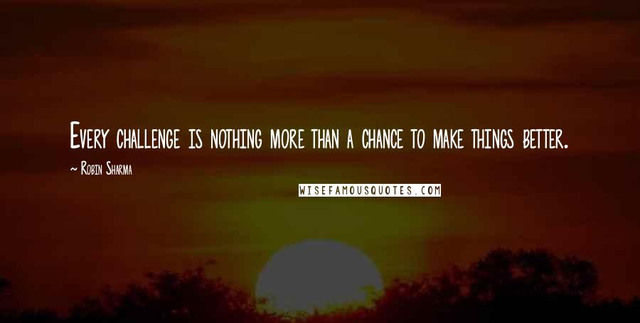 Robin Sharma Quotes: Every challenge is nothing more than a chance to make things better.