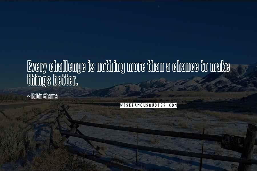 Robin Sharma Quotes: Every challenge is nothing more than a chance to make things better.