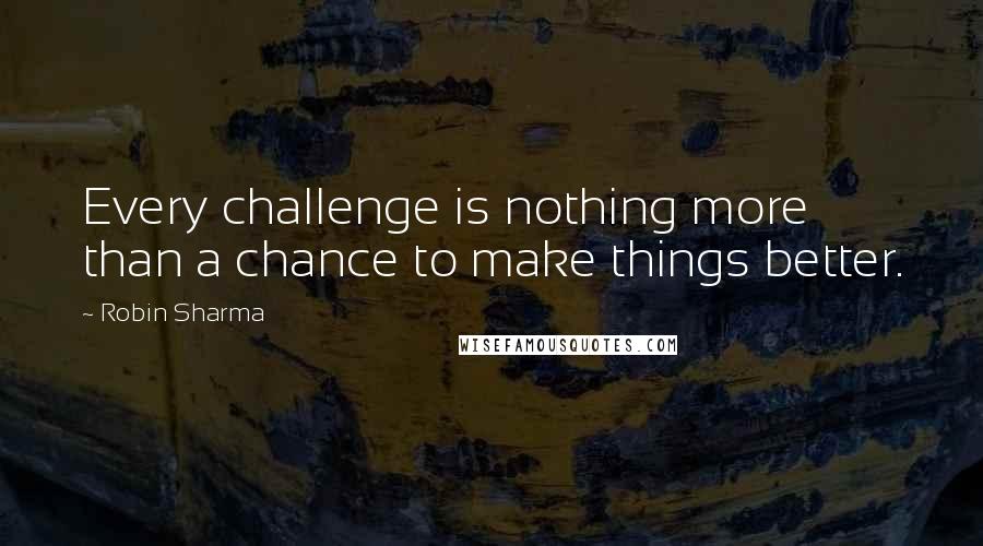 Robin Sharma Quotes: Every challenge is nothing more than a chance to make things better.