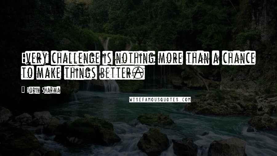 Robin Sharma Quotes: Every challenge is nothing more than a chance to make things better.