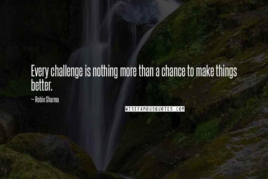 Robin Sharma Quotes: Every challenge is nothing more than a chance to make things better.