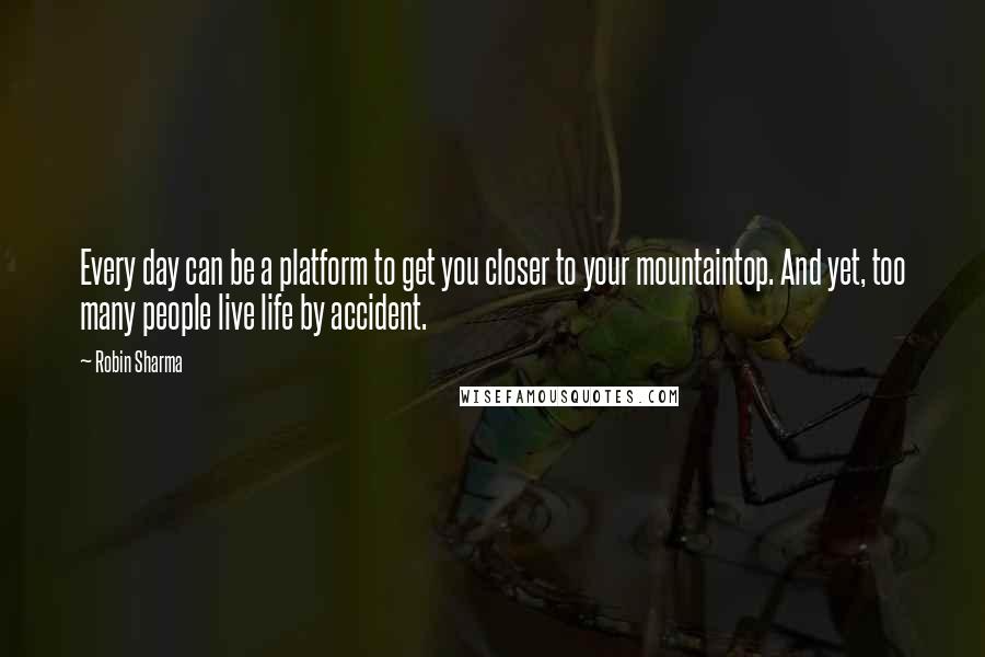 Robin Sharma Quotes: Every day can be a platform to get you closer to your mountaintop. And yet, too many people live life by accident.