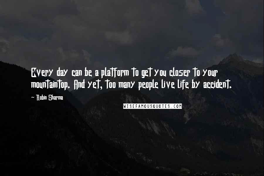 Robin Sharma Quotes: Every day can be a platform to get you closer to your mountaintop. And yet, too many people live life by accident.