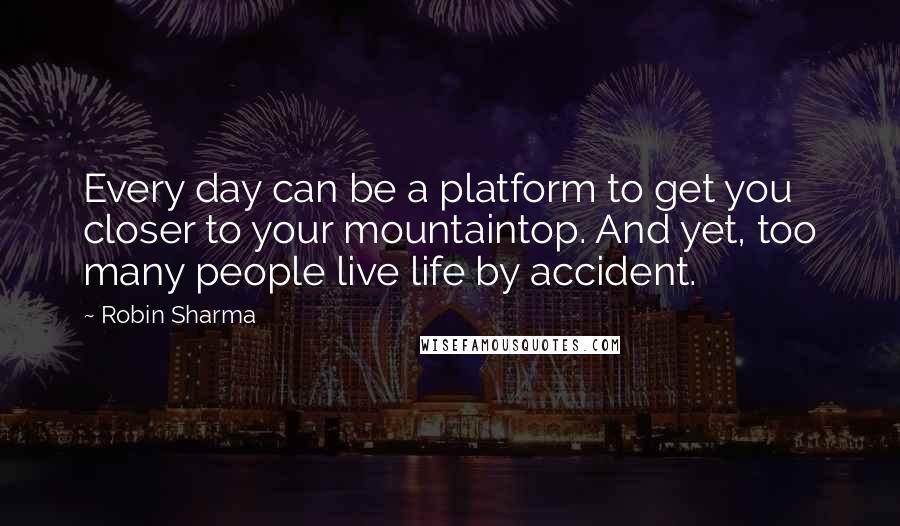 Robin Sharma Quotes: Every day can be a platform to get you closer to your mountaintop. And yet, too many people live life by accident.