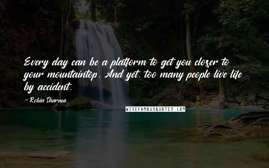 Robin Sharma Quotes: Every day can be a platform to get you closer to your mountaintop. And yet, too many people live life by accident.