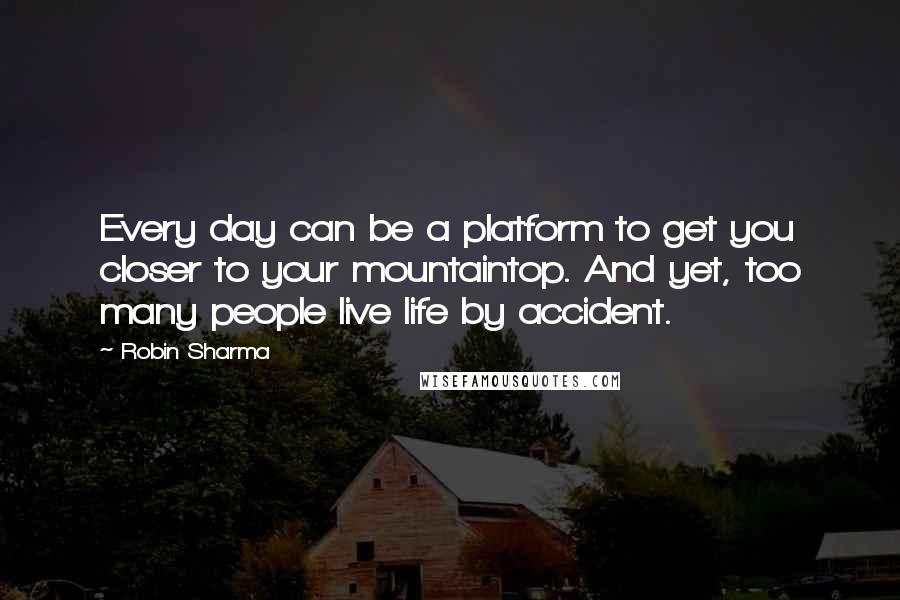 Robin Sharma Quotes: Every day can be a platform to get you closer to your mountaintop. And yet, too many people live life by accident.