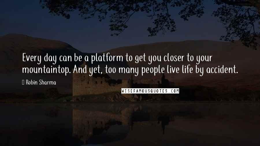 Robin Sharma Quotes: Every day can be a platform to get you closer to your mountaintop. And yet, too many people live life by accident.