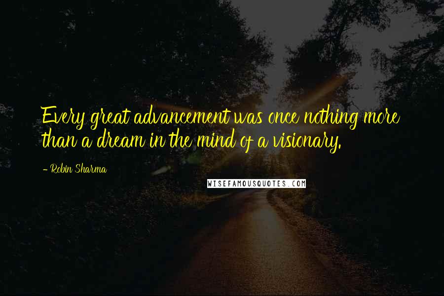 Robin Sharma Quotes: Every great advancement was once nothing more than a dream in the mind of a visionary.