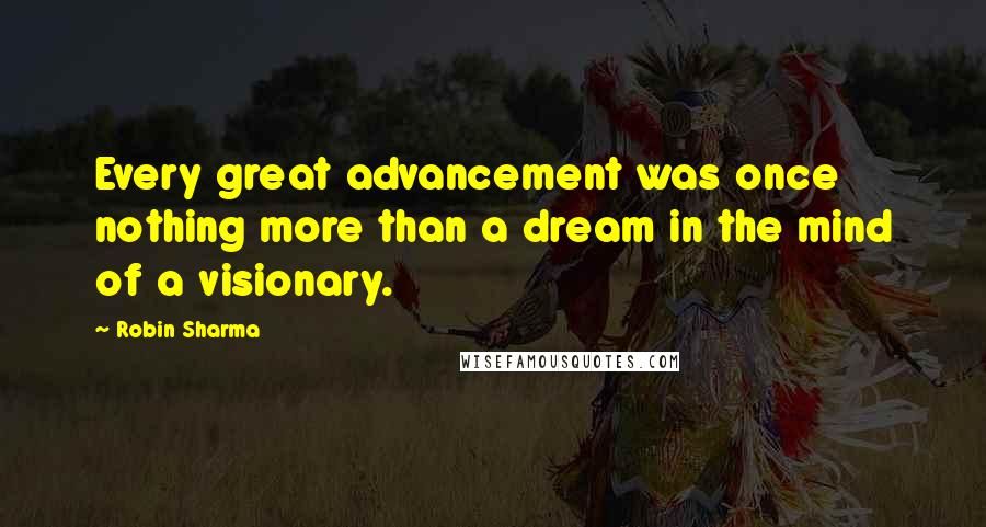 Robin Sharma Quotes: Every great advancement was once nothing more than a dream in the mind of a visionary.