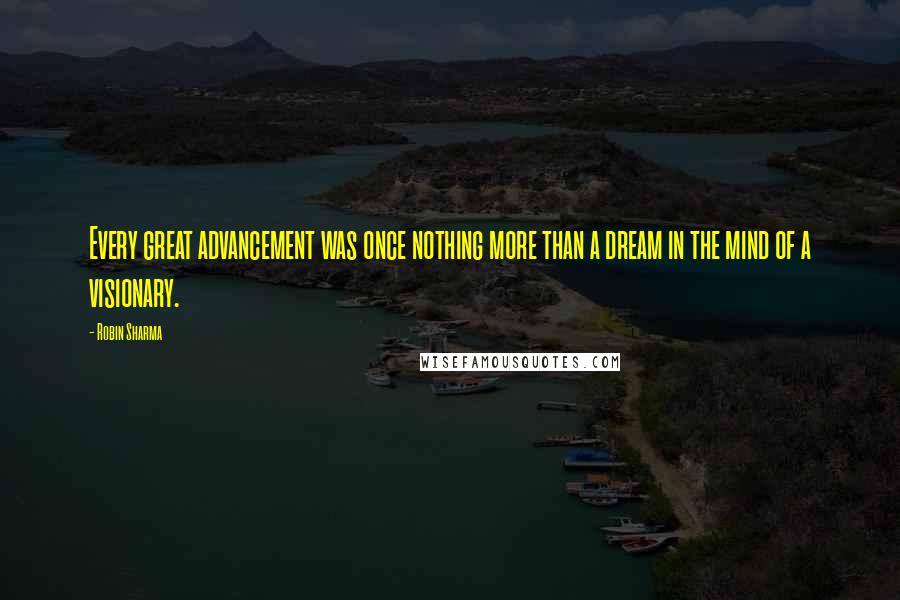Robin Sharma Quotes: Every great advancement was once nothing more than a dream in the mind of a visionary.