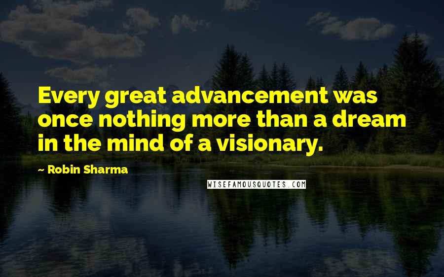 Robin Sharma Quotes: Every great advancement was once nothing more than a dream in the mind of a visionary.