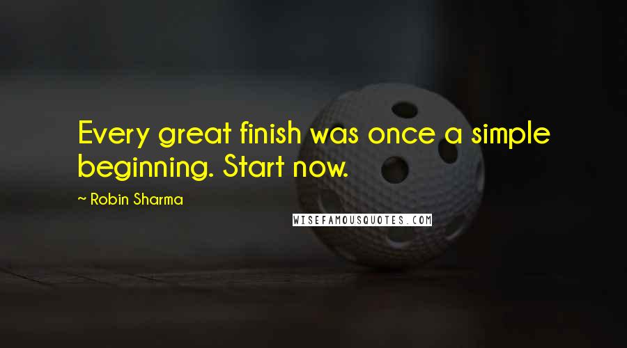 Robin Sharma Quotes: Every great finish was once a simple beginning. Start now.