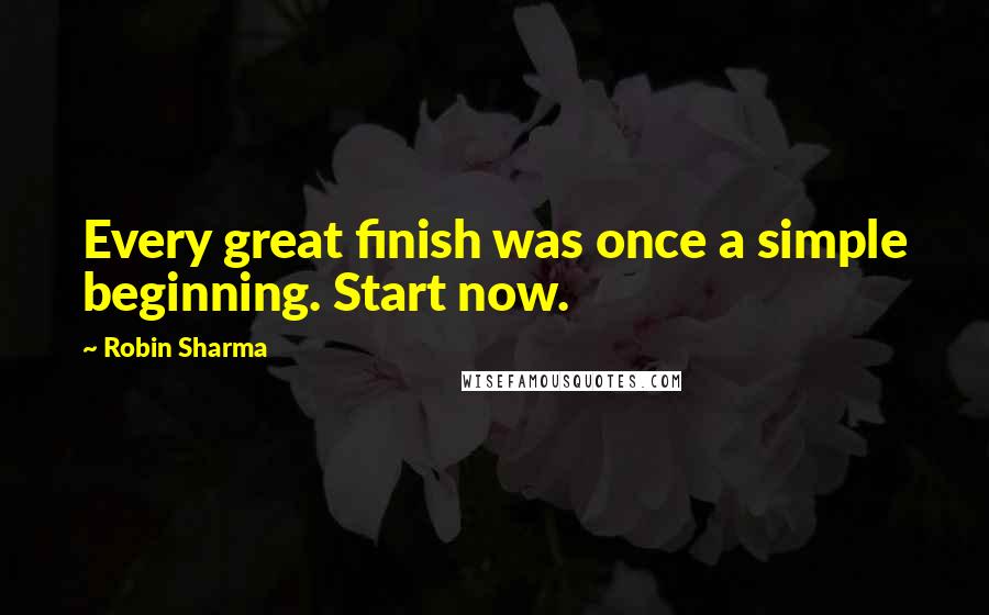 Robin Sharma Quotes: Every great finish was once a simple beginning. Start now.