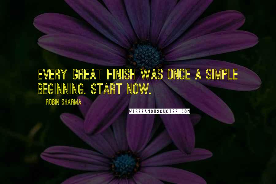 Robin Sharma Quotes: Every great finish was once a simple beginning. Start now.