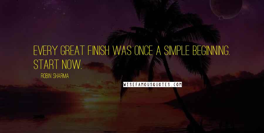 Robin Sharma Quotes: Every great finish was once a simple beginning. Start now.