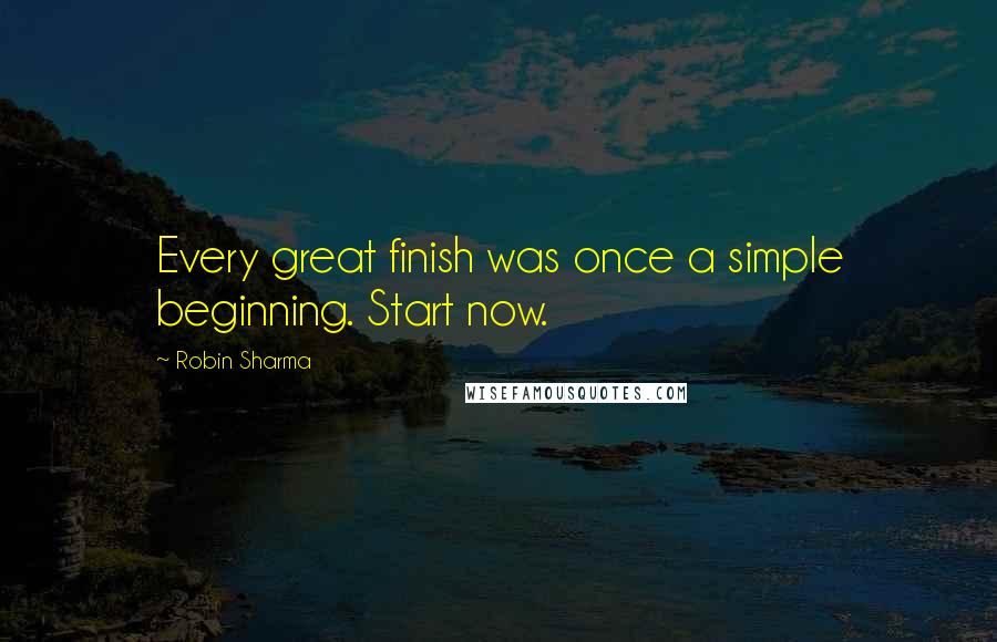 Robin Sharma Quotes: Every great finish was once a simple beginning. Start now.