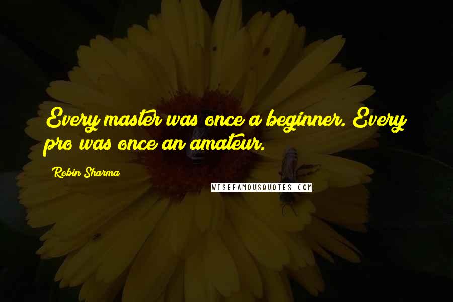 Robin Sharma Quotes: Every master was once a beginner. Every pro was once an amateur.