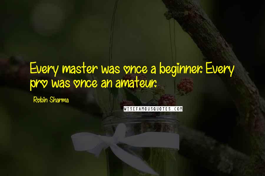 Robin Sharma Quotes: Every master was once a beginner. Every pro was once an amateur.