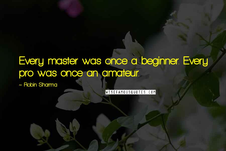 Robin Sharma Quotes: Every master was once a beginner. Every pro was once an amateur.