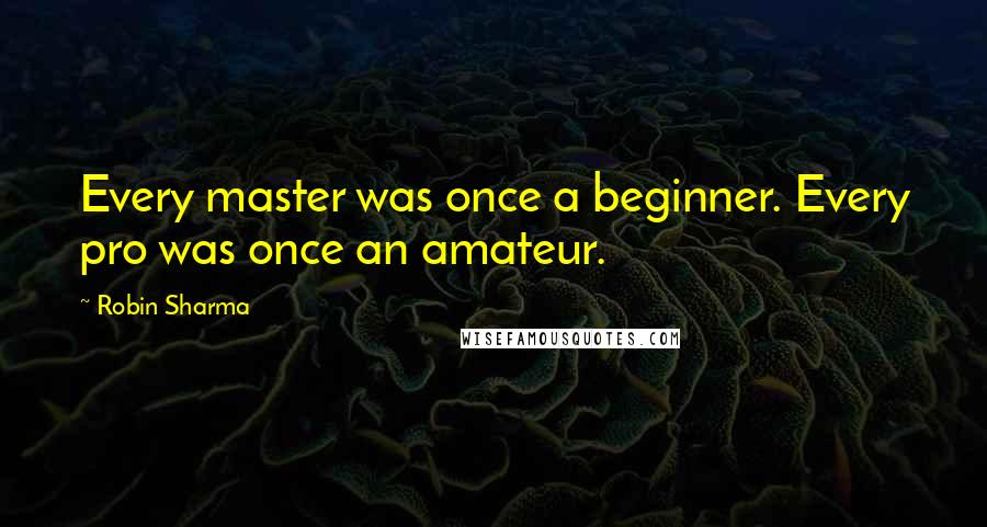 Robin Sharma Quotes: Every master was once a beginner. Every pro was once an amateur.