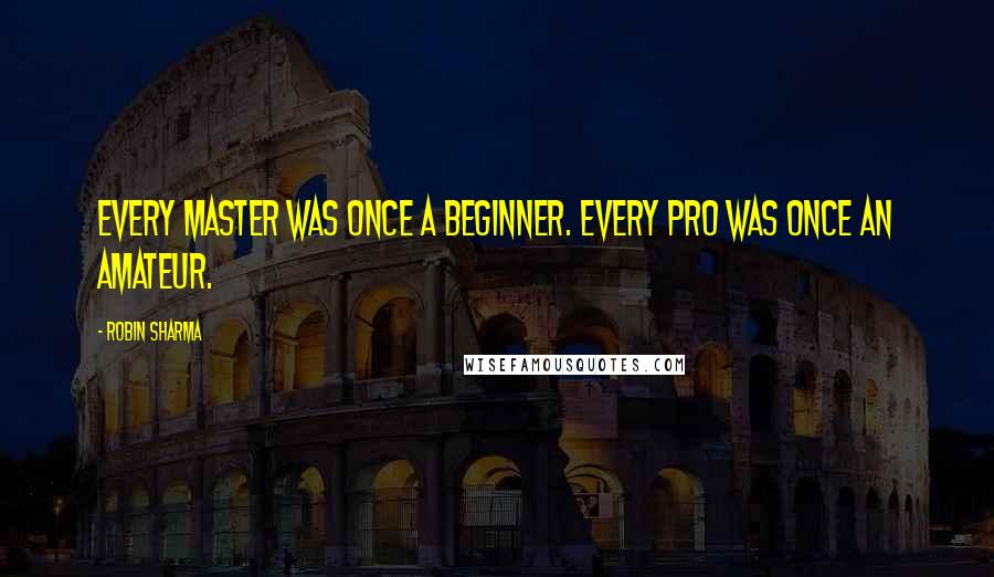 Robin Sharma Quotes: Every master was once a beginner. Every pro was once an amateur.