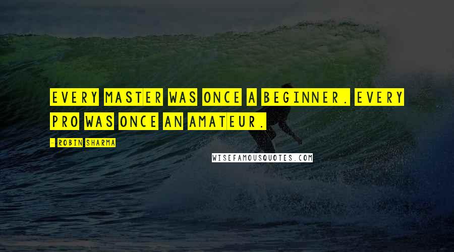 Robin Sharma Quotes: Every master was once a beginner. Every pro was once an amateur.