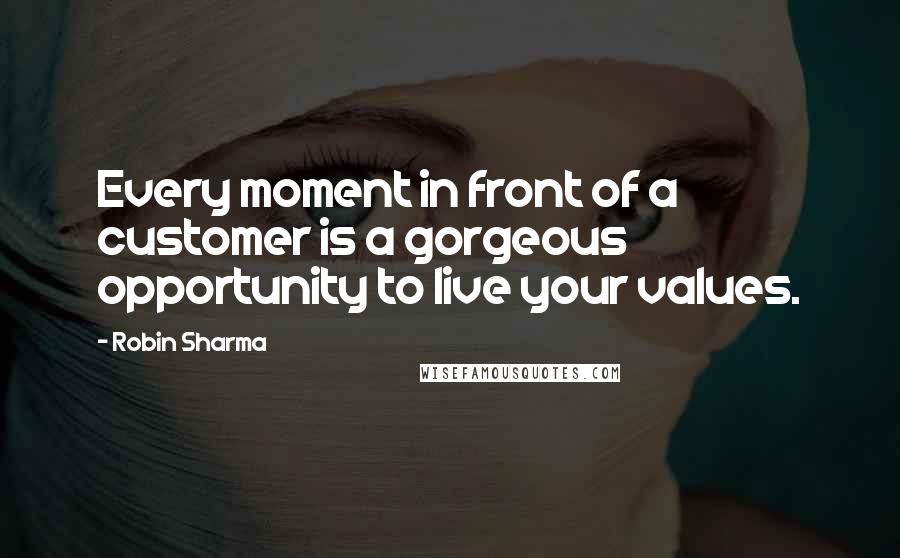 Robin Sharma Quotes: Every moment in front of a customer is a gorgeous opportunity to live your values.