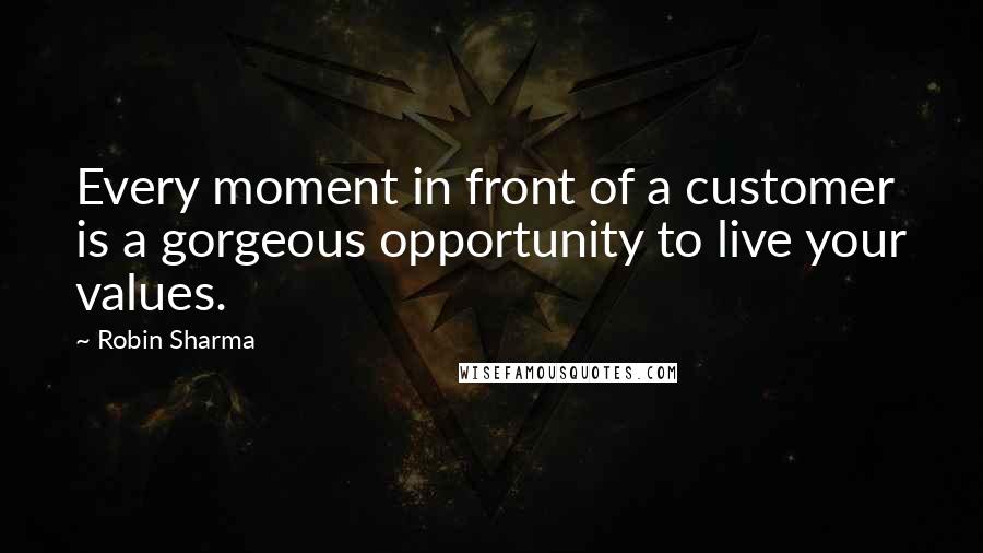 Robin Sharma Quotes: Every moment in front of a customer is a gorgeous opportunity to live your values.