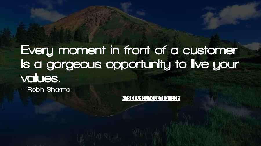 Robin Sharma Quotes: Every moment in front of a customer is a gorgeous opportunity to live your values.