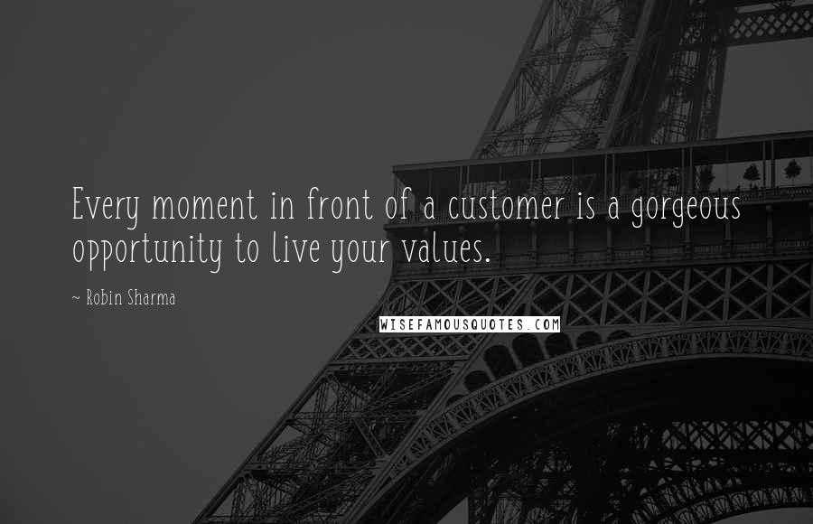 Robin Sharma Quotes: Every moment in front of a customer is a gorgeous opportunity to live your values.