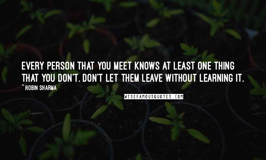 Robin Sharma Quotes: Every person that you meet knows at least one thing that you don't. Don't let them leave without learning it.