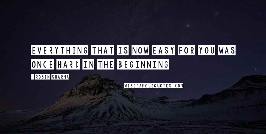 Robin Sharma Quotes: Everything that is now easy for you was once hard in the beginning