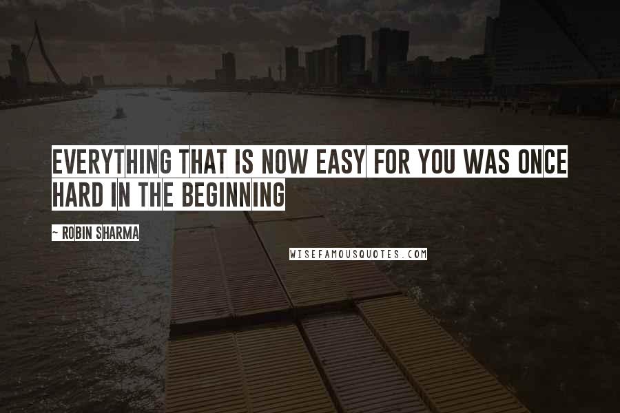 Robin Sharma Quotes: Everything that is now easy for you was once hard in the beginning