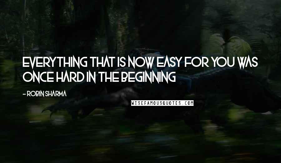 Robin Sharma Quotes: Everything that is now easy for you was once hard in the beginning