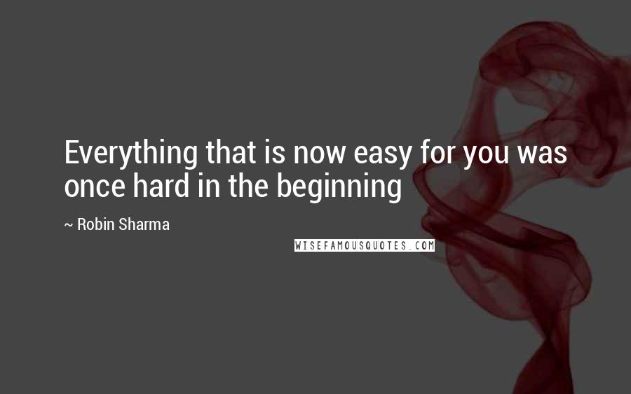 Robin Sharma Quotes: Everything that is now easy for you was once hard in the beginning