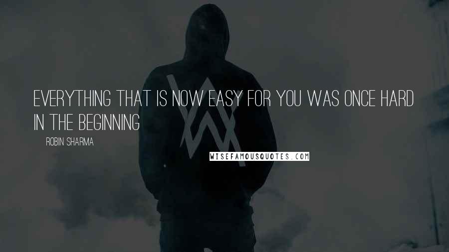 Robin Sharma Quotes: Everything that is now easy for you was once hard in the beginning