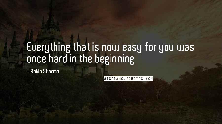 Robin Sharma Quotes: Everything that is now easy for you was once hard in the beginning