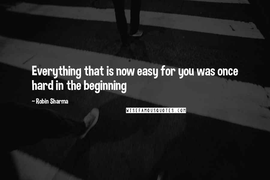 Robin Sharma Quotes: Everything that is now easy for you was once hard in the beginning