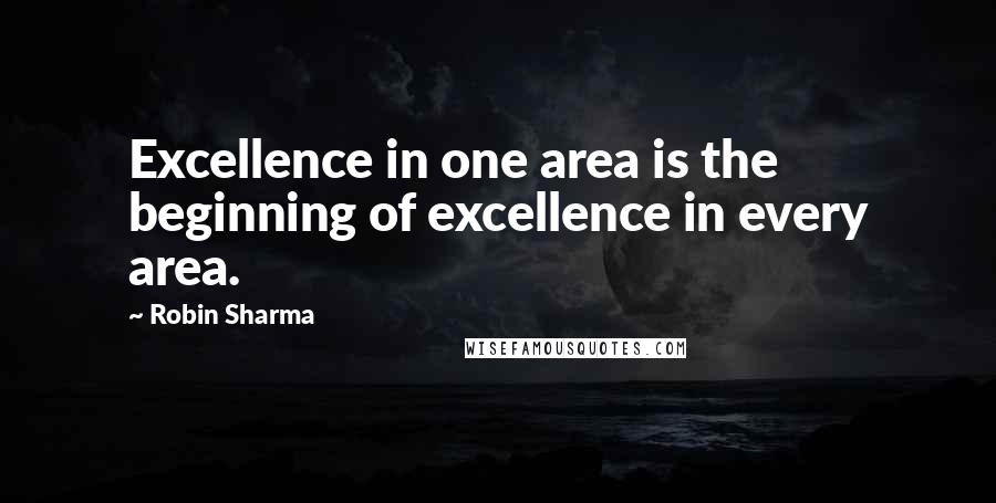 Robin Sharma Quotes: Excellence in one area is the beginning of excellence in every area.