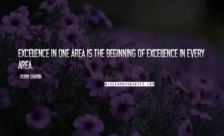 Robin Sharma Quotes: Excellence in one area is the beginning of excellence in every area.