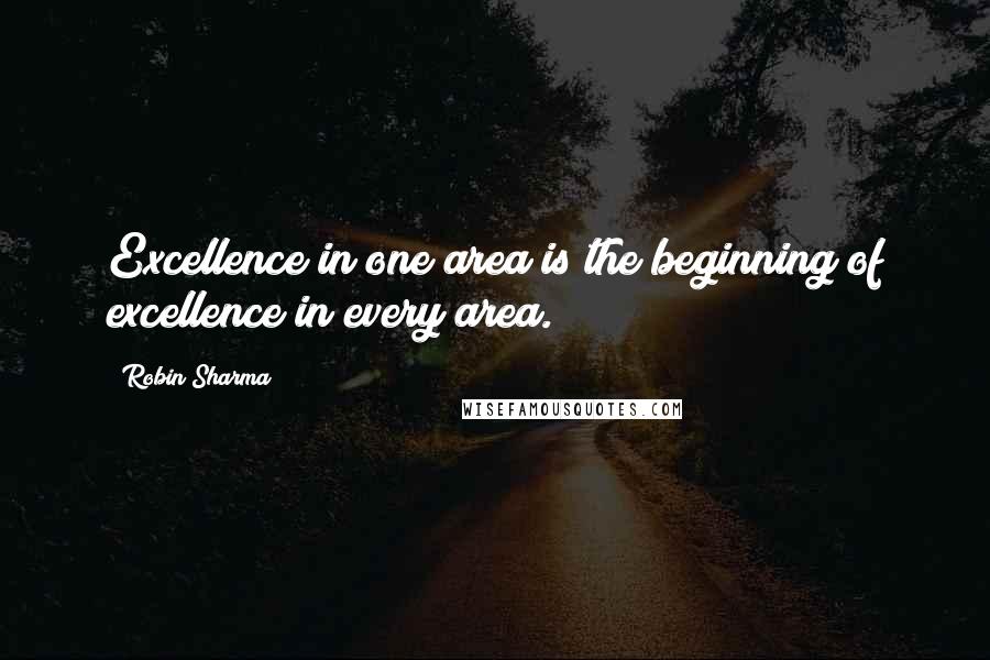 Robin Sharma Quotes: Excellence in one area is the beginning of excellence in every area.