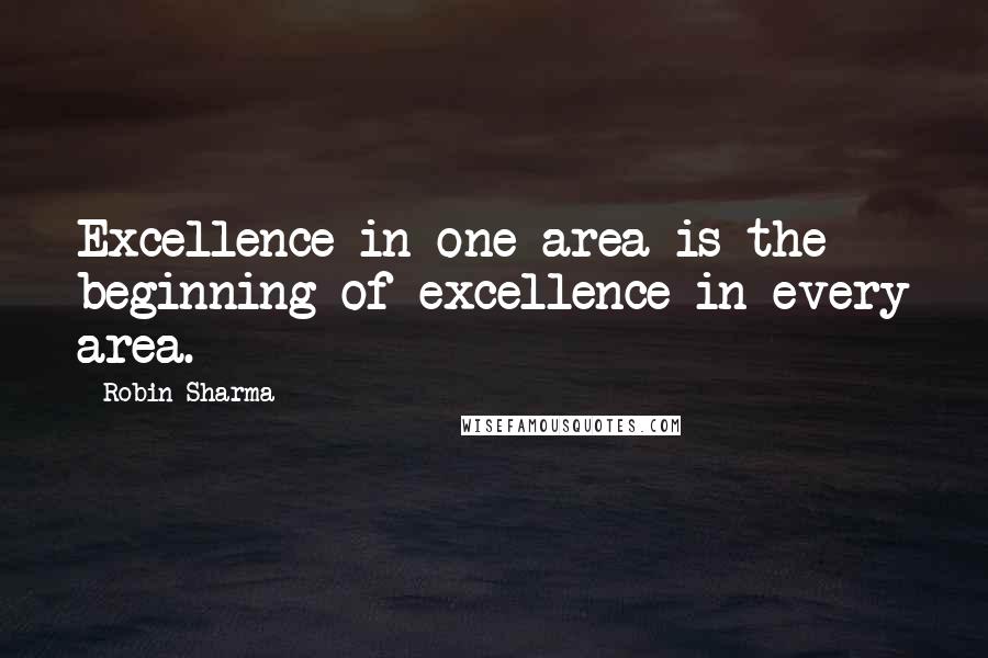 Robin Sharma Quotes: Excellence in one area is the beginning of excellence in every area.