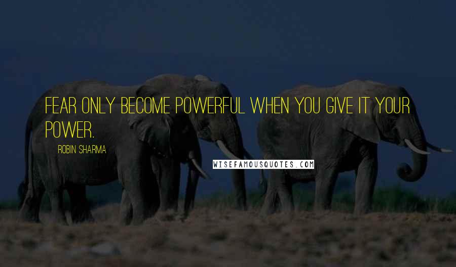 Robin Sharma Quotes: Fear only become powerful when you give it your power.