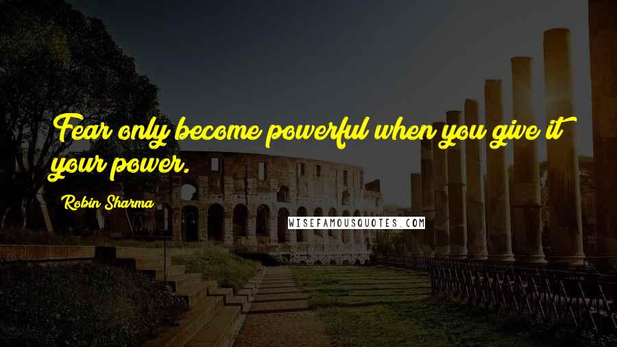 Robin Sharma Quotes: Fear only become powerful when you give it your power.