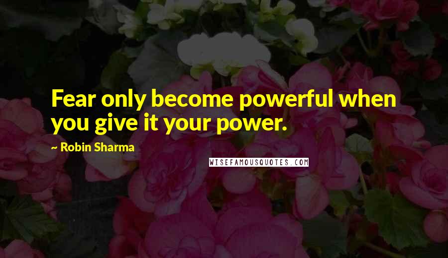Robin Sharma Quotes: Fear only become powerful when you give it your power.