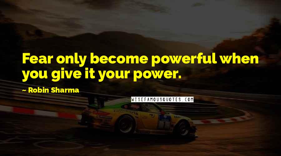 Robin Sharma Quotes: Fear only become powerful when you give it your power.