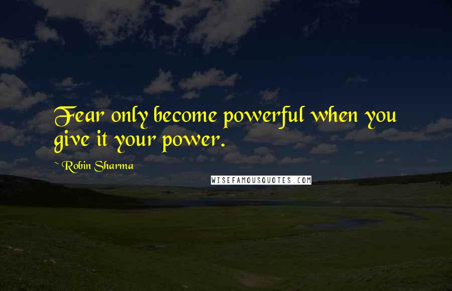 Robin Sharma Quotes: Fear only become powerful when you give it your power.